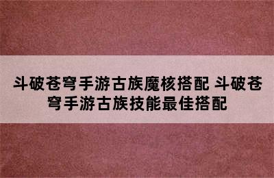 斗破苍穹手游古族魔核搭配 斗破苍穹手游古族技能最佳搭配